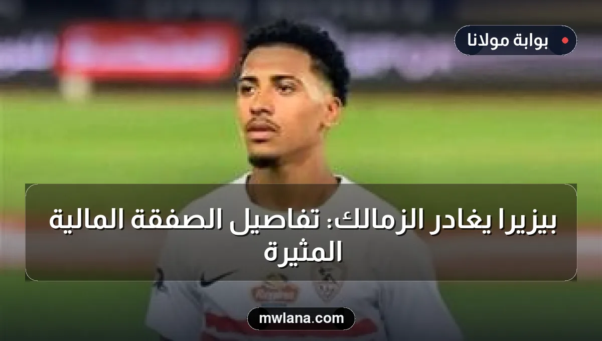 بيزيرا يغادر الزمالك: تفاصيل الصفقة المالية المثيرة