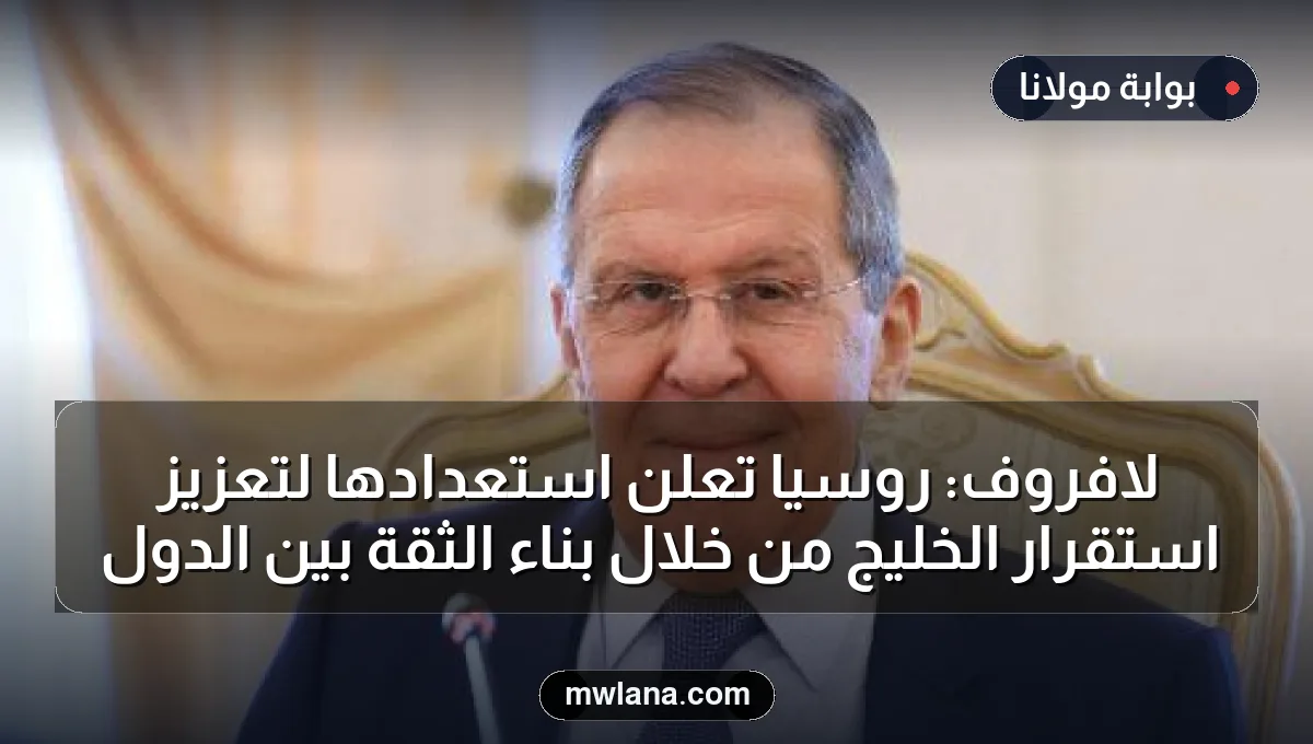 لافروف: روسيا تعلن استعدادها لتعزيز استقرار الخليج من خلال بناء الثقة بين الدول