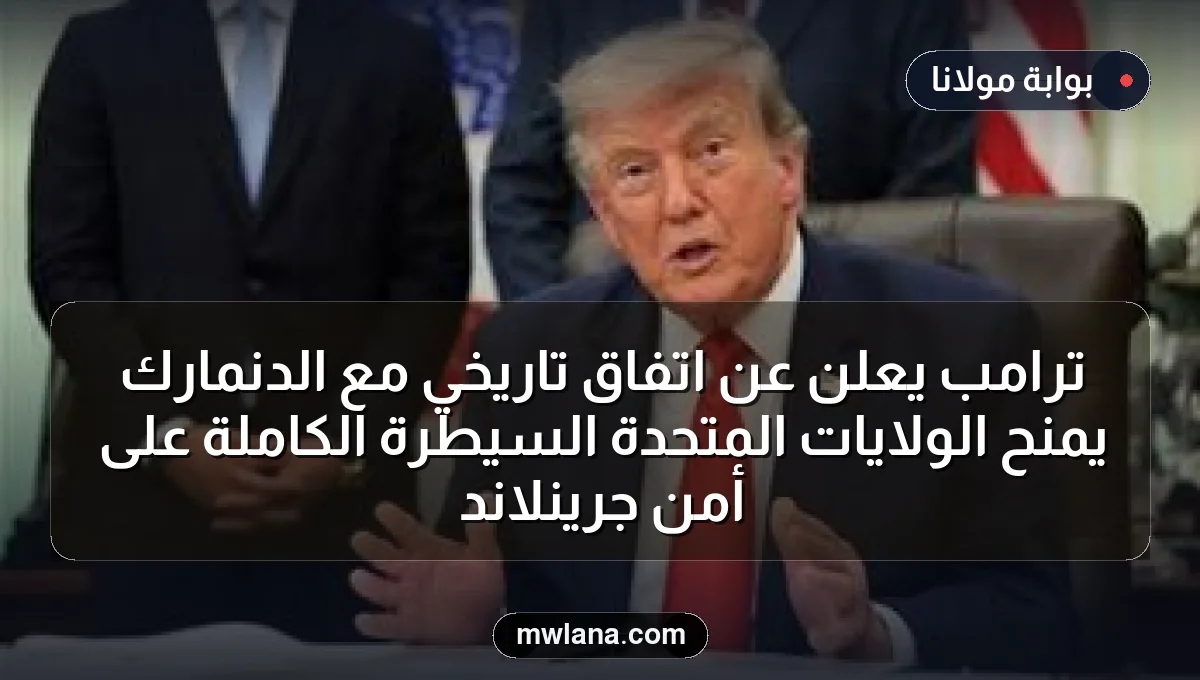 ترامب يعلن عن اتفاق تاريخي مع الدنمارك يمنح الولايات المتحدة السيطرة الكاملة على أمن جرينلاند