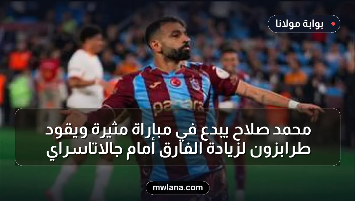 محمد صلاح يبدع في مباراة مثيرة ويقود طرابزون لزيادة الفارق أمام جالاتاسراي