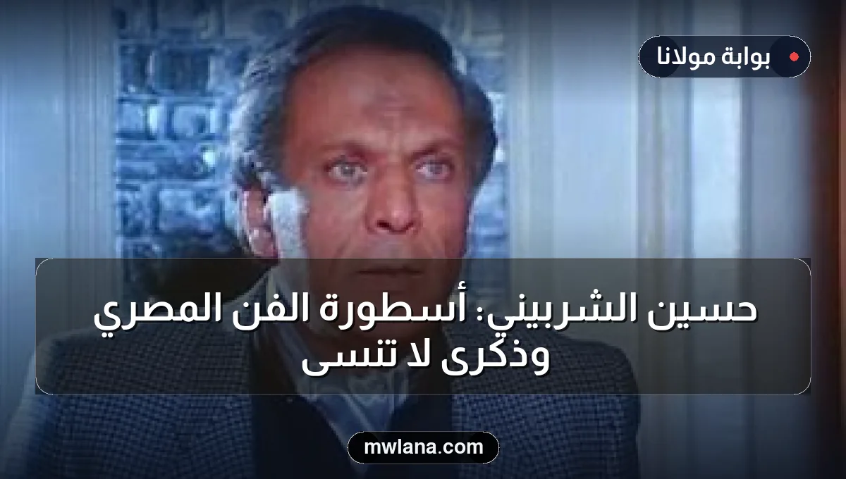 حسين الشربيني: أسطورة الفن المصري وذكرى لا تُنسى