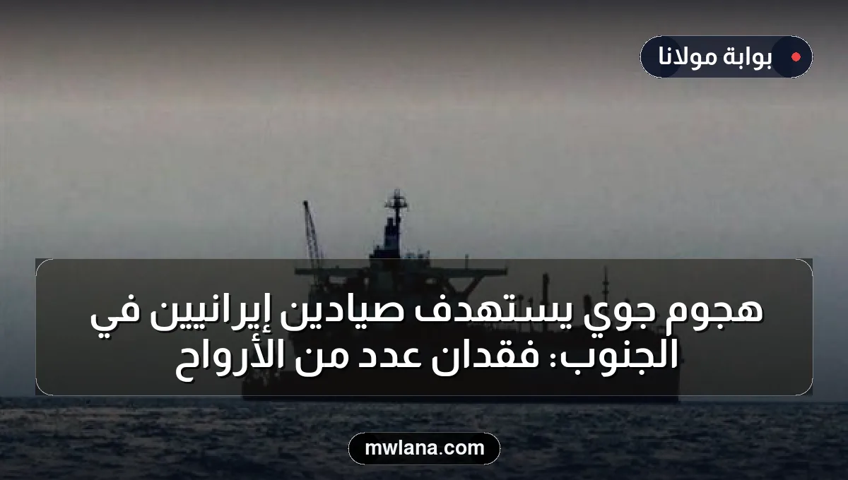 هجوم جوي يستهدف صيادين إيرانيين في الجنوب: فقدان عدد من الأرواح