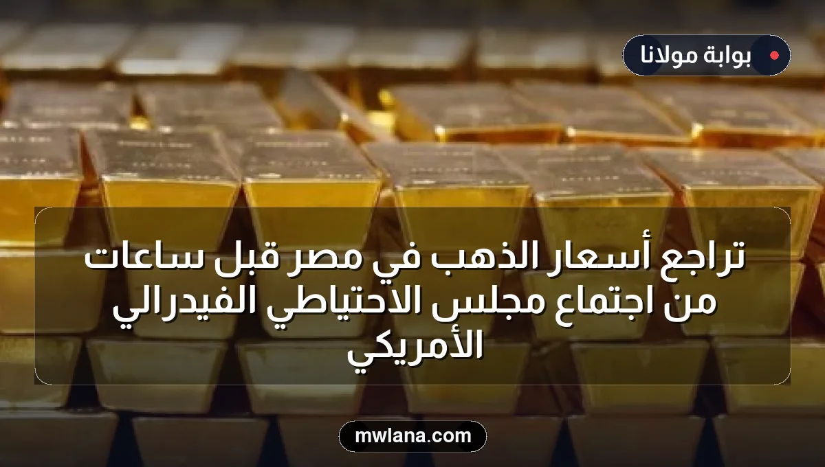 تراجع أسعار الذهب في مصر قبل ساعات من اجتماع مجلس الاحتياطي الفيدرالي الأمريكي