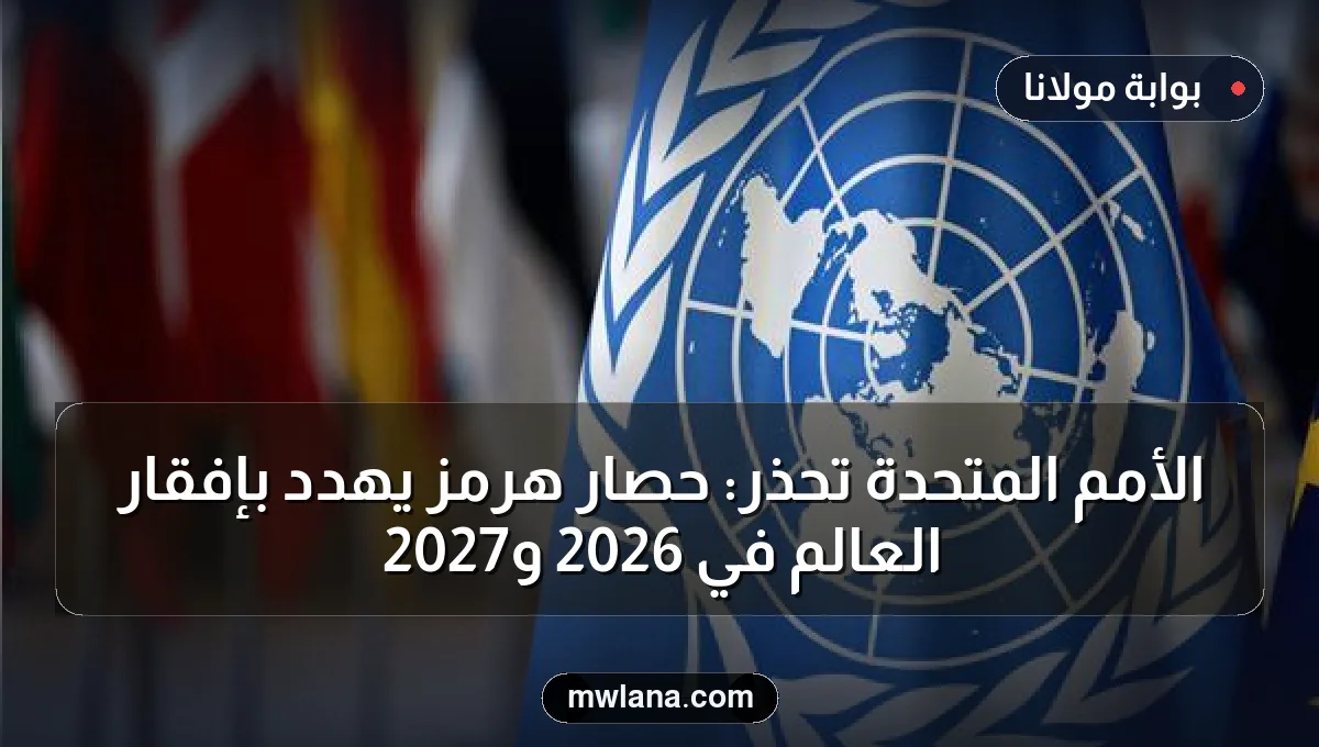 الأمم المتحدة تحذر: حصار هرمز يهدد بإفقار العالم في 2026 و2027