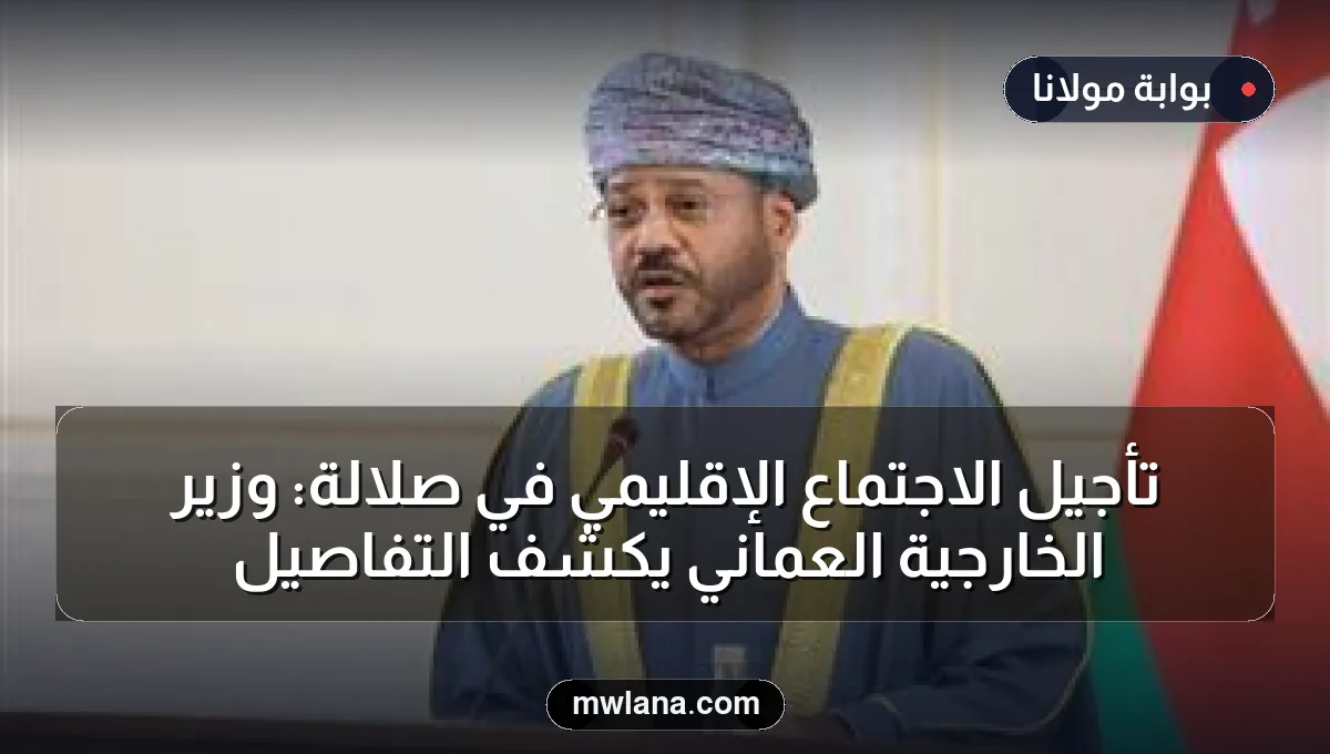 تأجيل الاجتماع الإقليمي في صلالة: وزير الخارجية العماني يكشف التفاصيل