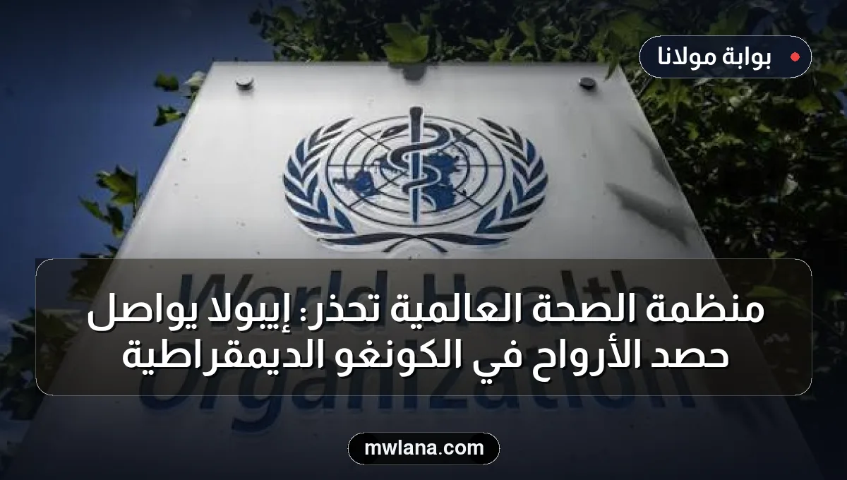 منظمة الصحة العالمية تحذر: إيبولا يواصل حصد الأرواح في الكونغو الديمقراطية
