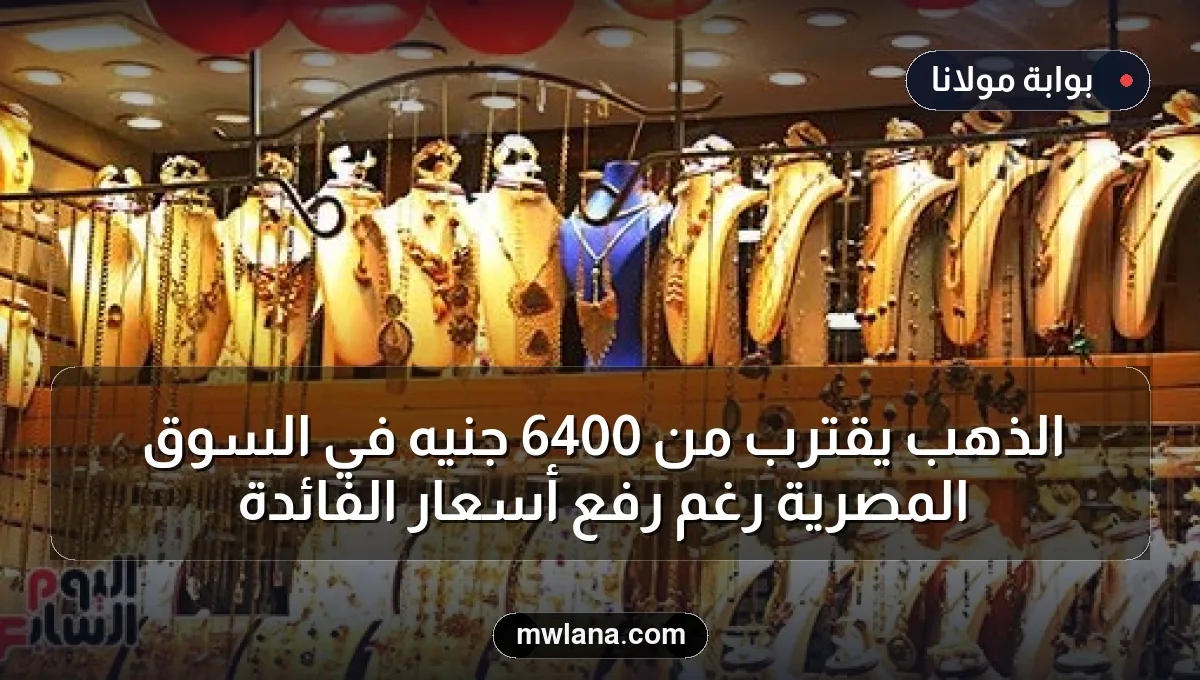 الذهب يقترب من 6400 جنيه في السوق المصرية رغم رفع أسعار الفائدة