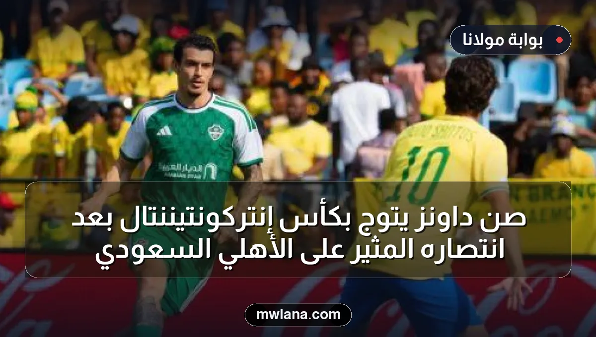 صن داونز يتوج بكأس إنتركونتيننتال بعد انتصاره المثير على الأهلي السعودي