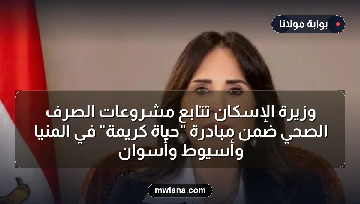 وزيرة الإسكان تتابع مشروعات الصرف الصحي ضمن مبادرة "حياة كريمة" في المنيا وأسيوط وأسوان