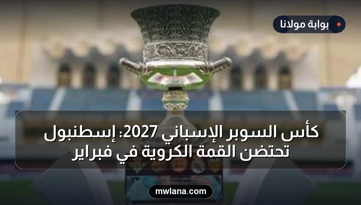 كأس السوبر الإسباني 2027: إسطنبول تحتضن القمة الكروية في فبراير