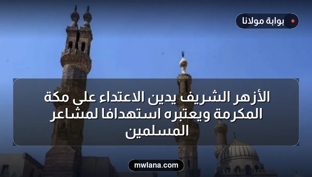الأزهر الشريف يدين الاعتداء على مكة المكرمة ويعتبره استهدافًا لمشاعر المسلمين