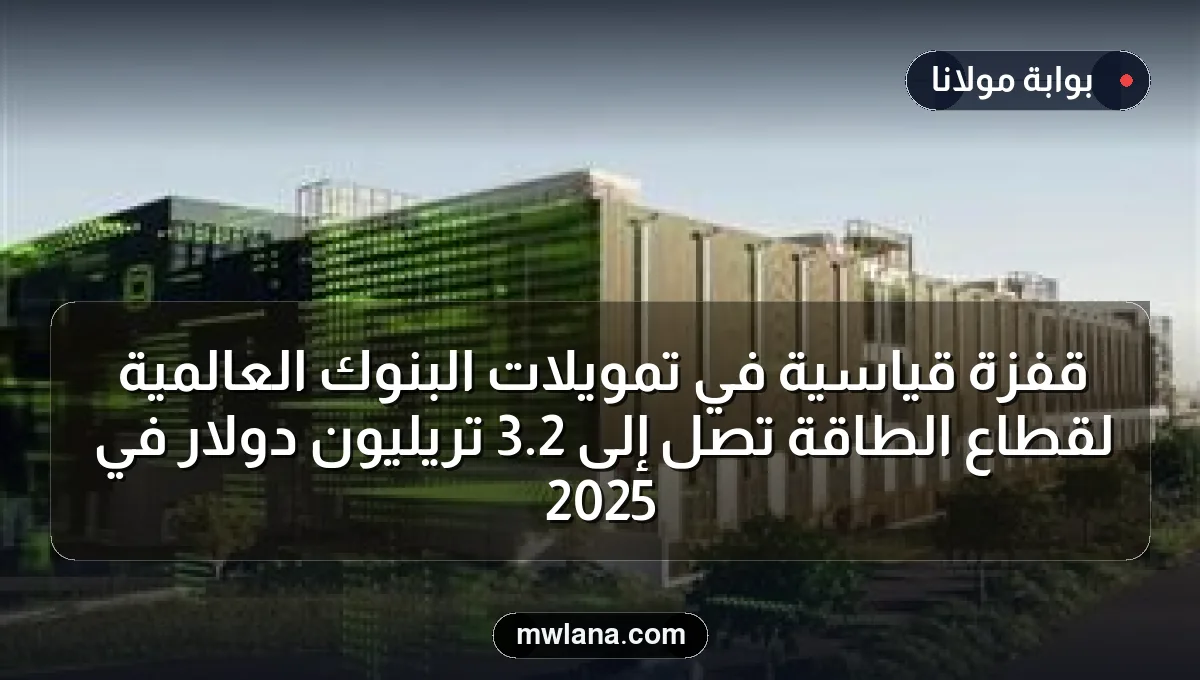 قفزة قياسية في تمويلات البنوك العالمية لقطاع الطاقة تصل إلى 2.3 تريليون دولار في 2025