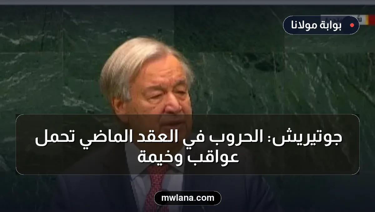 جوتيريش: الحروب في العقد الماضي تحمل عواقب وخيمة