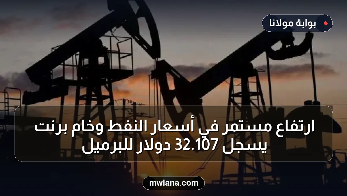 ارتفاع مستمر في أسعار النفط وخام برنت يسجل 107.32 دولار للبرميل