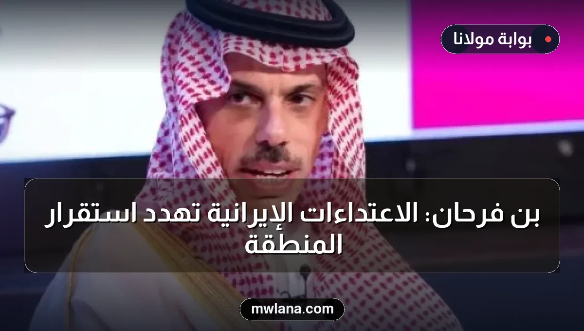 بن فرحان: الاعتداءات الإيرانية تهدد استقرار المنطقة