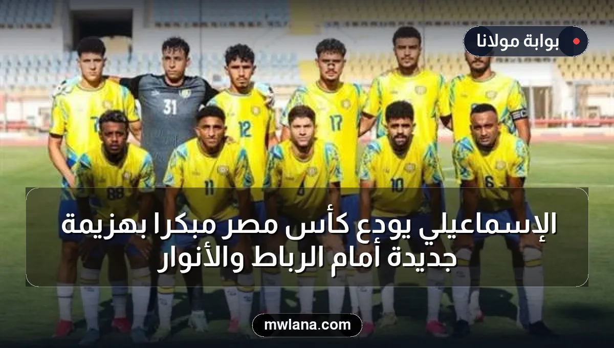 الإسماعيلي يودع كأس مصر مبكرًا بهزيمة جديدة أمام الرباط والأنوار