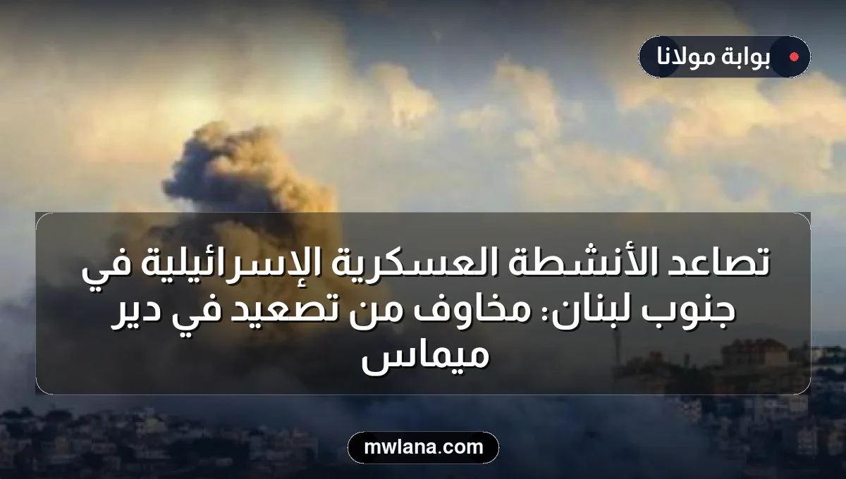 تصاعد الأنشطة العسكرية الإسرائيلية في جنوب لبنان: مخاوف من تصعيد في دير ميماس