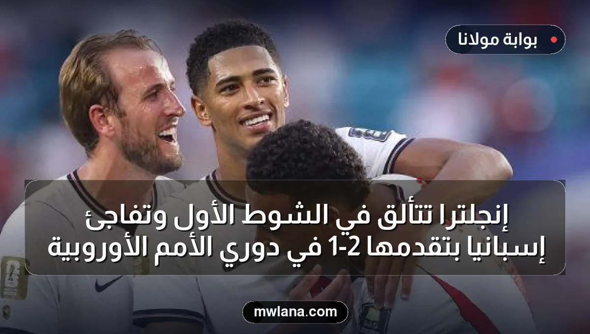 إنجلترا تتألق في الشوط الأول وتفاجئ إسبانيا بتقدمها 2-1 في دوري الأمم الأوروبية