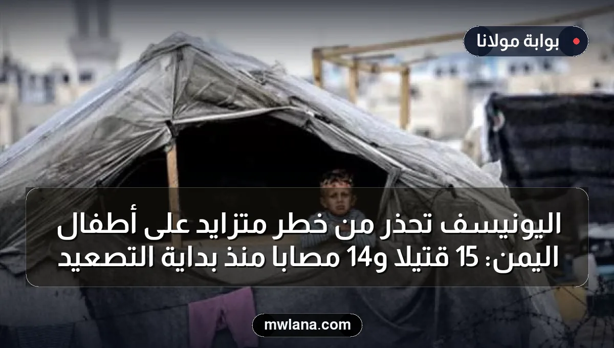 اليونيسف تحذر من خطر متزايد على أطفال اليمن: 15 قتيلاً و14 مصاباً منذ بداية التصعيد