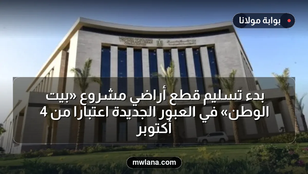 بدء تسليم قطع أراضي مشروع «بيت الوطن» في العبور الجديدة اعتبارًا من 4 أكتوبر