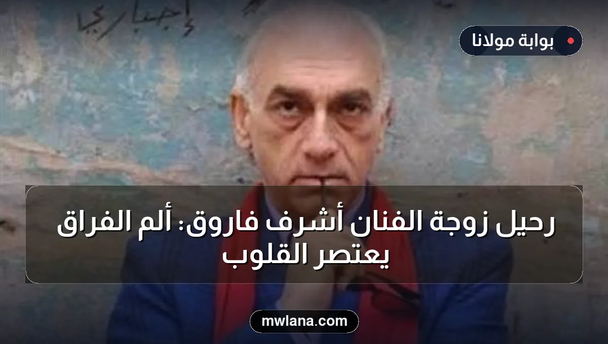 رحيل زوجة الفنان أشرف فاروق: ألم الفراق يعتصر القلوب