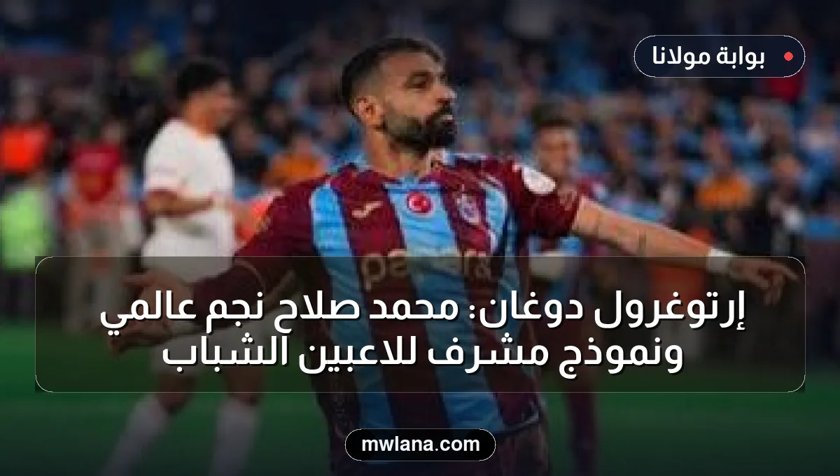 إرتوغرول دوغان: محمد صلاح نجم عالمي ونموذج مشرف للاعبين الشباب