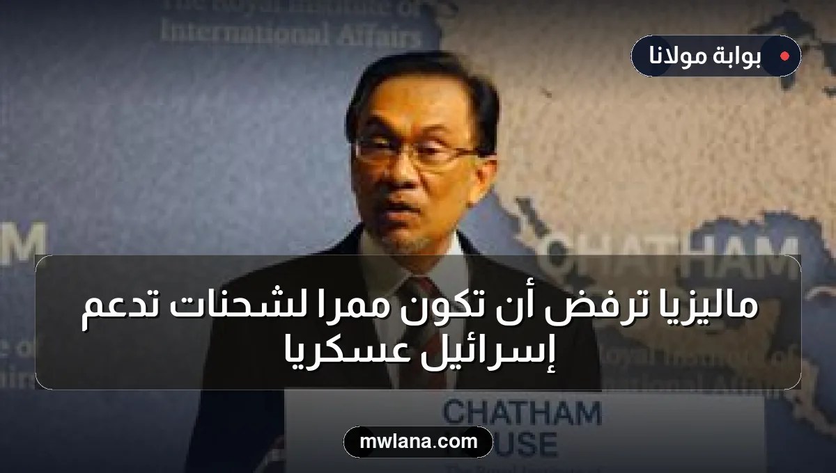 ماليزيا ترفض أن تكون ممرًا لشحنات تدعم إسرائيل عسكريًا