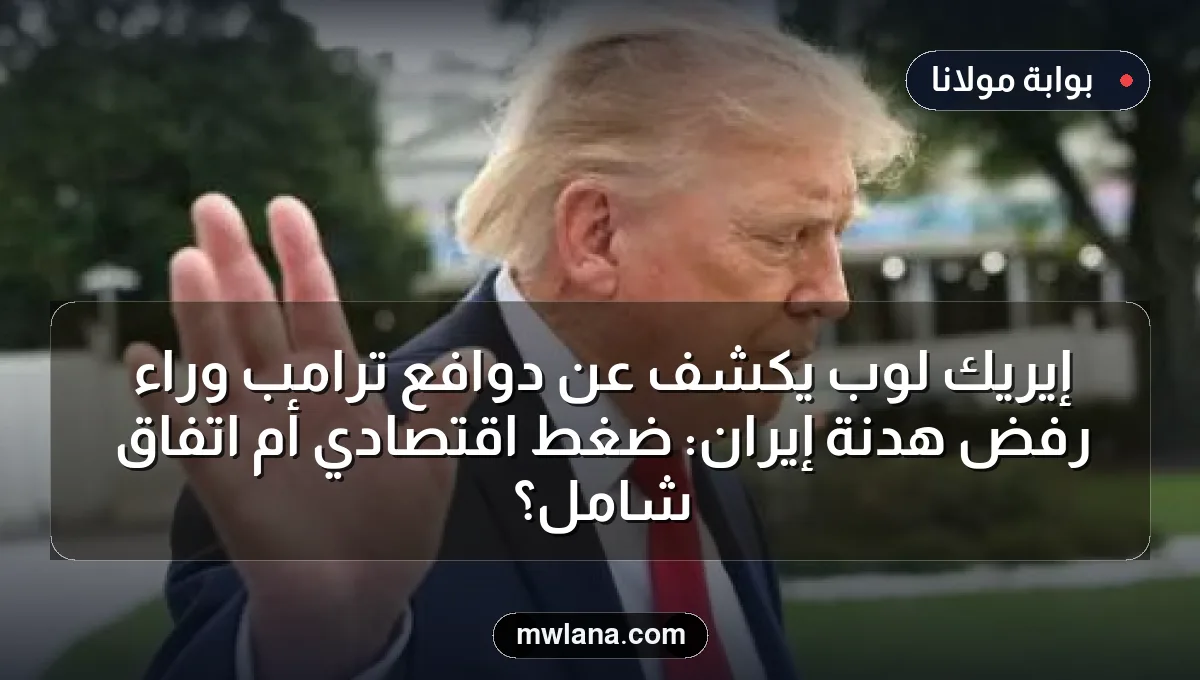 إيريك لوب يكشف عن دوافع ترامب وراء رفض هدنة إيران: ضغط اقتصادي أم اتفاق شامل؟