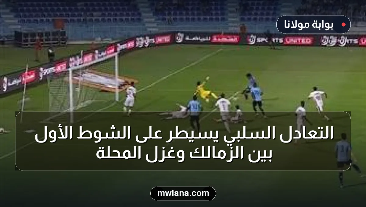 التعادل السلبي يسيطر على الشوط الأول بين الزمالك وغزل المحلة