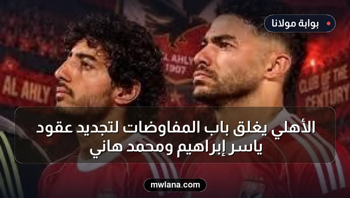 الأهلي يغلق باب المفاوضات لتجديد عقود ياسر إبراهيم ومحمد هاني
