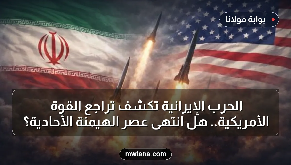 الحرب الإيرانية تكشف تراجع القوة الأمريكية.. هل انتهى عصر الهيمنة الأحادية؟
