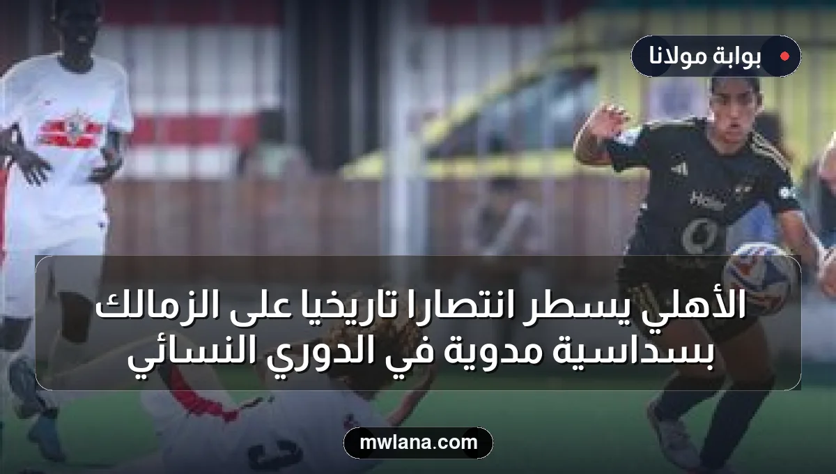 الأهلي يُسطر انتصاراً تاريخياً على الزمالك بسداسية مدوية في الدوري النسائي