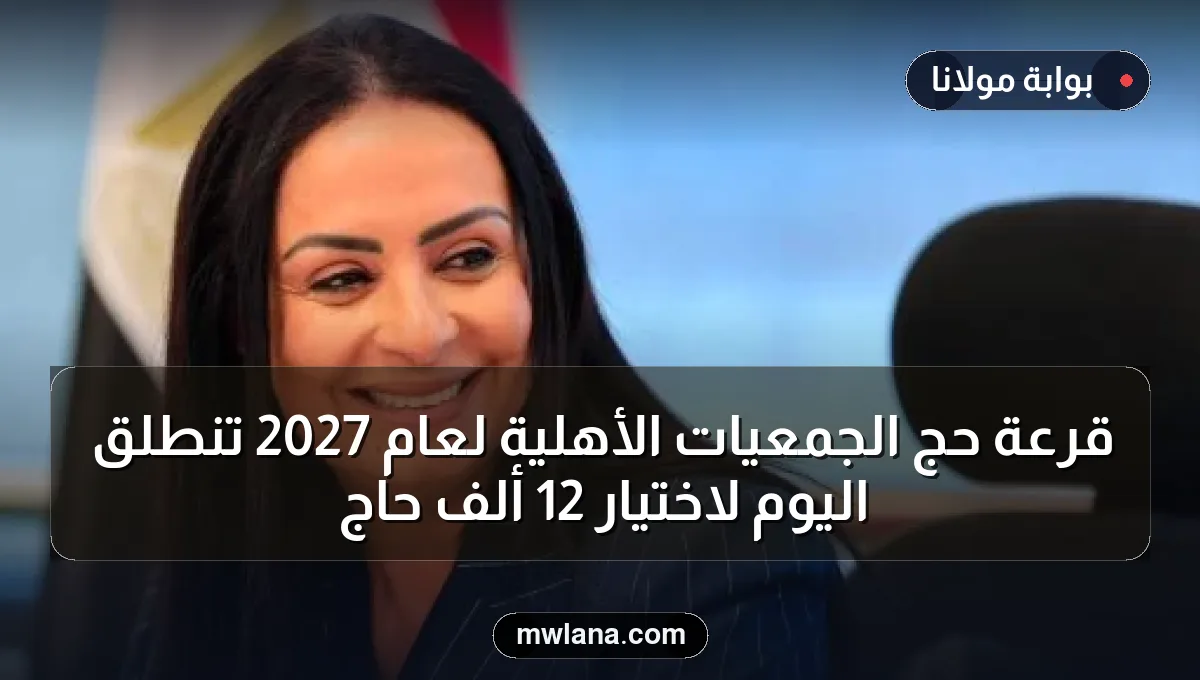 قرعة حج الجمعيات الأهلية لعام 2027 تنطلق اليوم لاختيار 12 ألف حاج