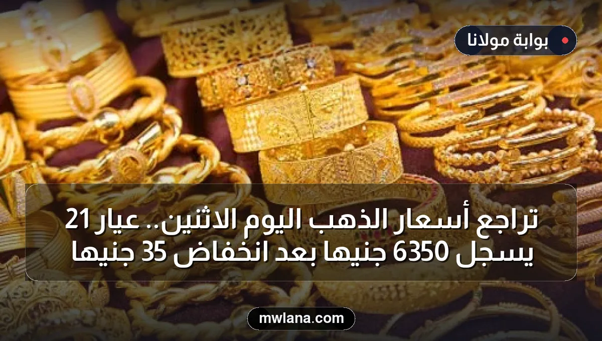 تراجع أسعار الذهب اليوم الاثنين.. عيار 21 يسجل 6350 جنيها بعد انخفاض 35 جنيها