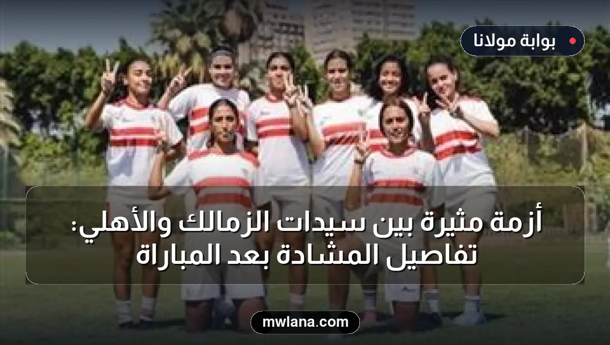 أزمة مثيرة بين سيدات الزمالك والأهلي: تفاصيل المشادة بعد المباراة