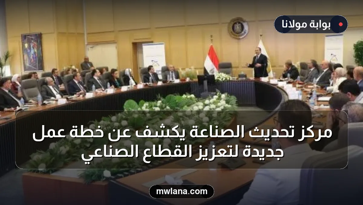مركز تحديث الصناعة يكشف عن خطة عمل جديدة لتعزيز القطاع الصناعي