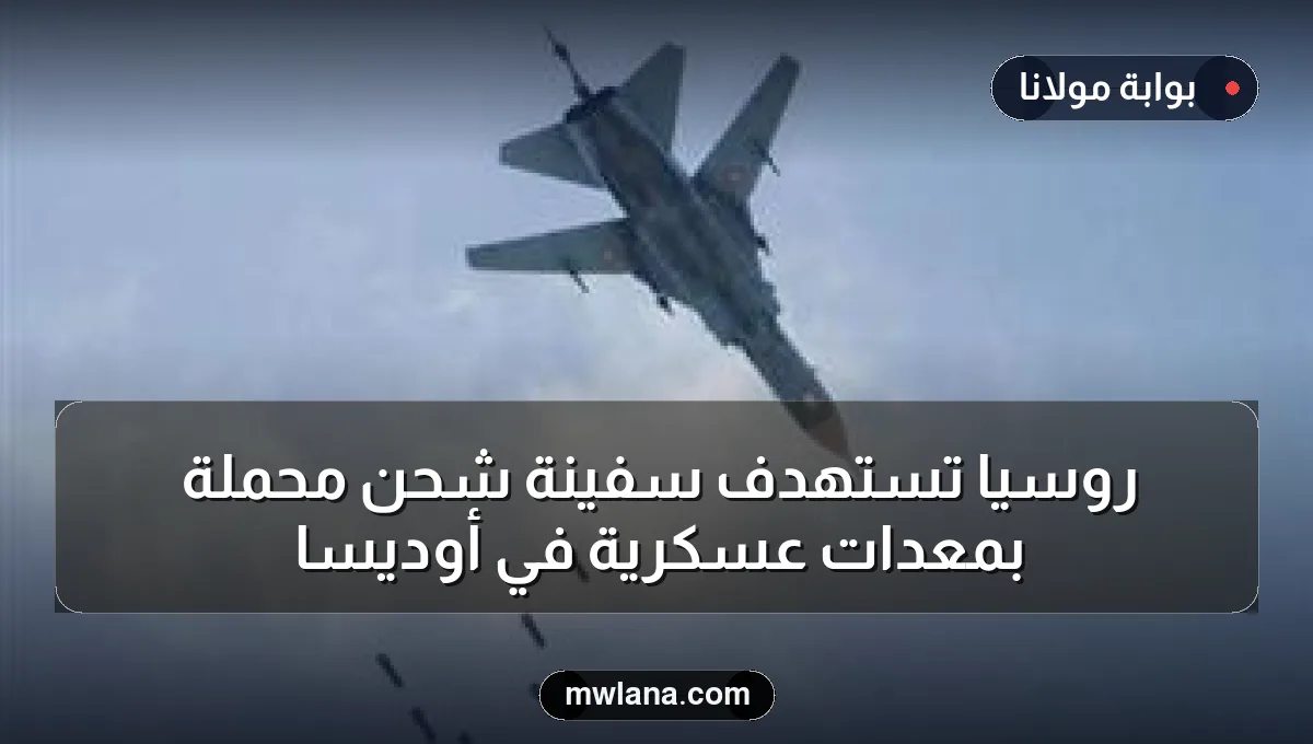 روسيا تستهدف سفينة شحن محملة بمعدات عسكرية في أوديسا