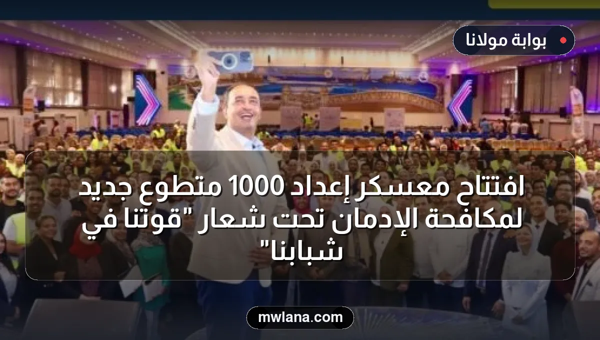 افتتاح معسكر إعداد 1000 متطوع جديد لمكافحة الإدمان تحت شعار "قوتنا في شبابنا"