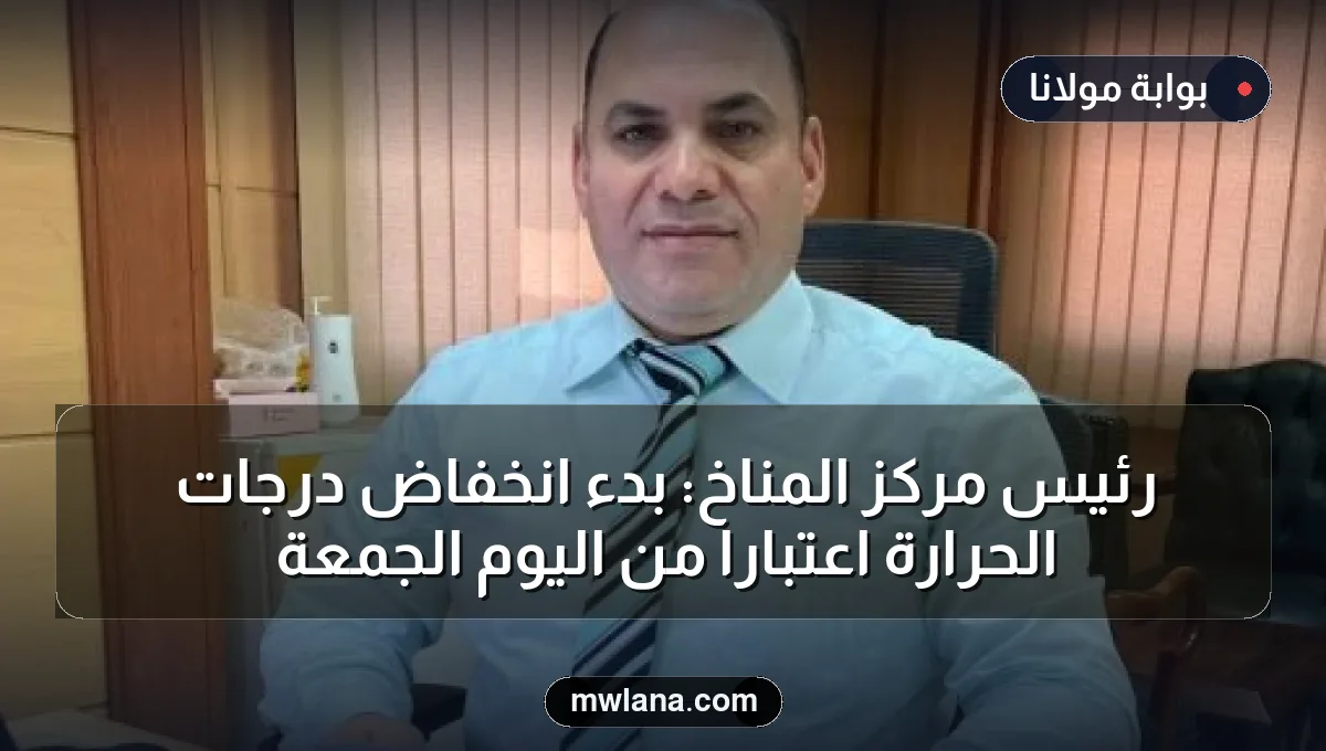 رئيس مركز المناخ: بدء انخفاض درجات الحرارة اعتبارًا من اليوم الجمعة