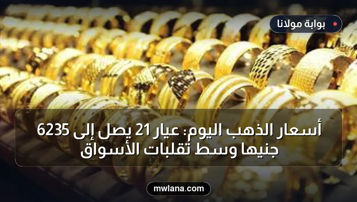 أسعار الذهب اليوم: عيار 21 يصل إلى 6235 جنيهًا وسط تقلبات الأسواق