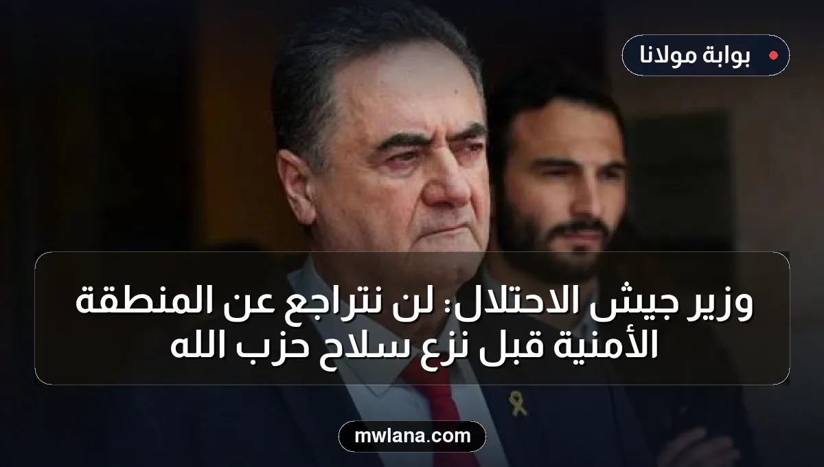 وزير جيش الاحتلال: لن نتراجع عن المنطقة الأمنية قبل نزع سلاح حزب الله
