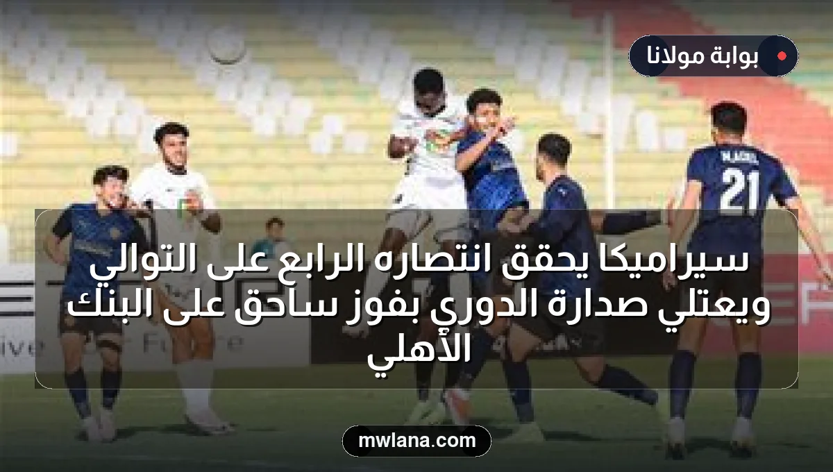 سيراميكا يحقق انتصاره الرابع على التوالي ويعتلي صدارة الدوري بفوز ساحق على البنك الأهلي