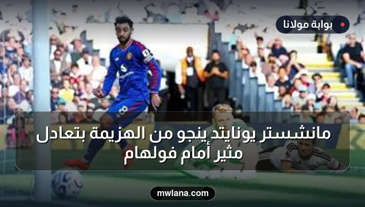مانشستر يونايتد ينجو من الهزيمة بتعادل مثير أمام فولهام