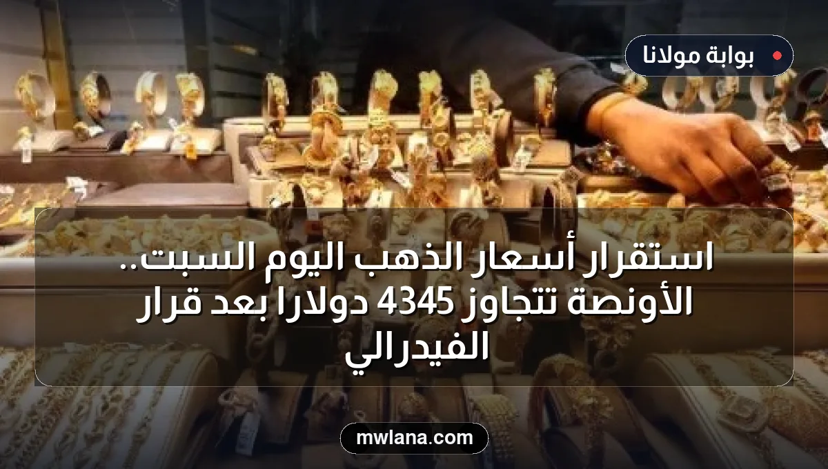 استقرار أسعار الذهب اليوم السبت.. الأونصة تتجاوز 4345 دولاراً بعد قرار الفيدرالي