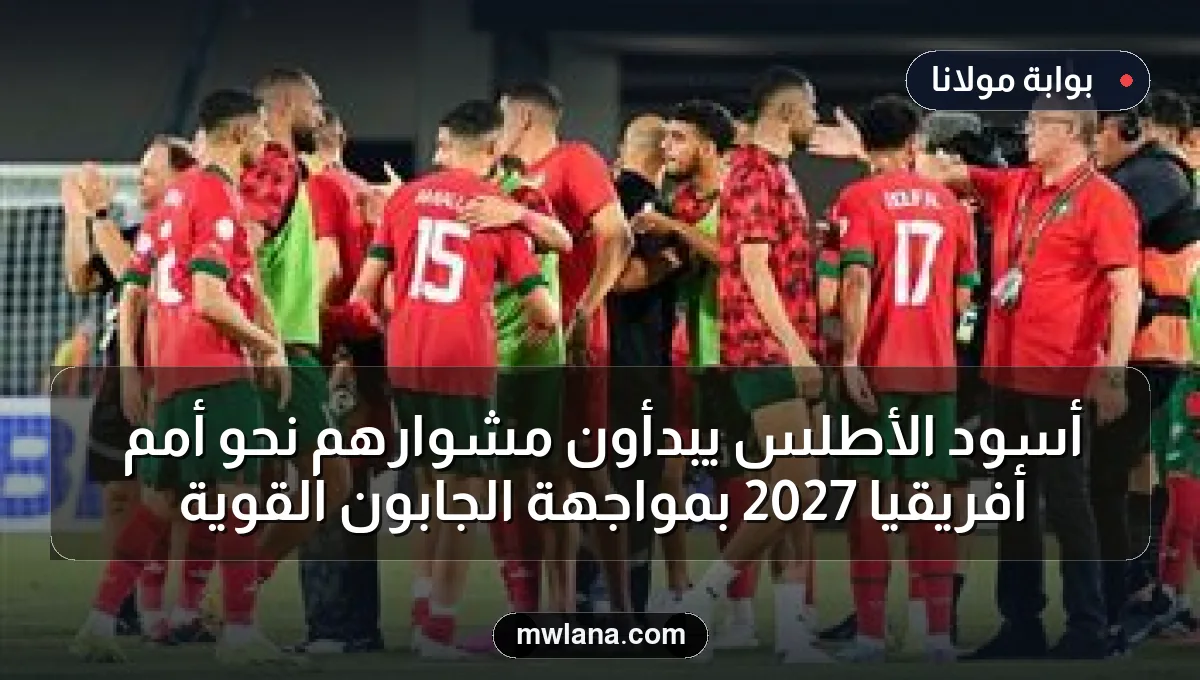 أسود الأطلس يبدأون مشوارهم نحو أمم أفريقيا 2027 بمواجهة الجابون القوية