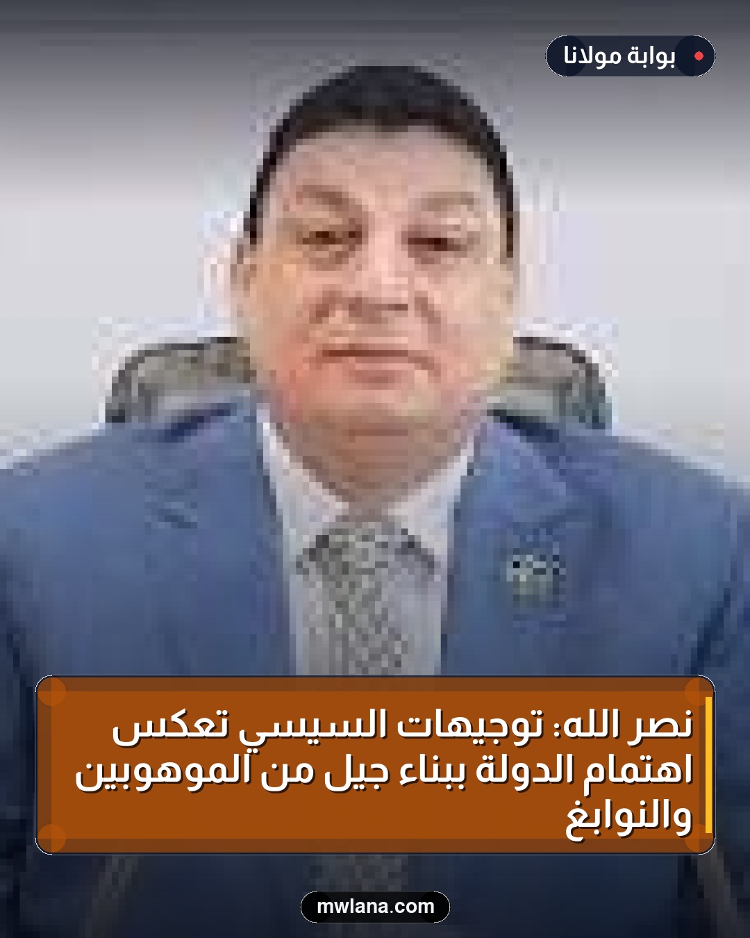 نصر الله: توجيهات السيسي تعكس اهتمام الدولة ببناء جيل من الموهوبين والنوابغ