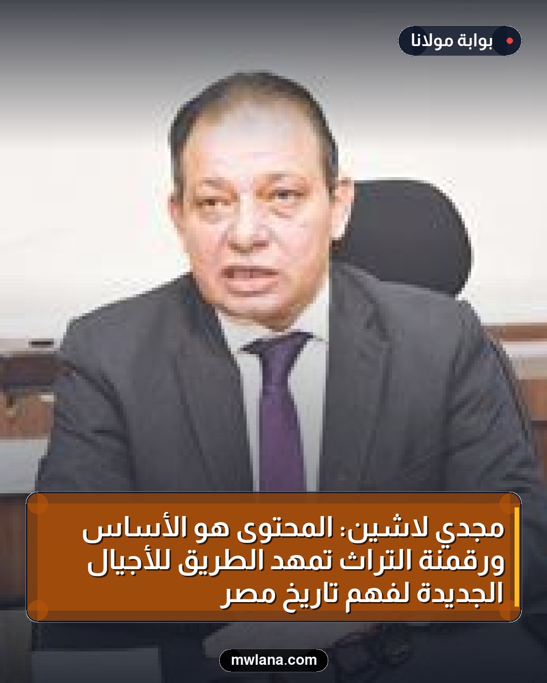 مجدي لاشين: المحتوى هو الأساس ورقمنة التراث تمهد الطريق للأجيال الجديدة لفهم تاريخ مصر