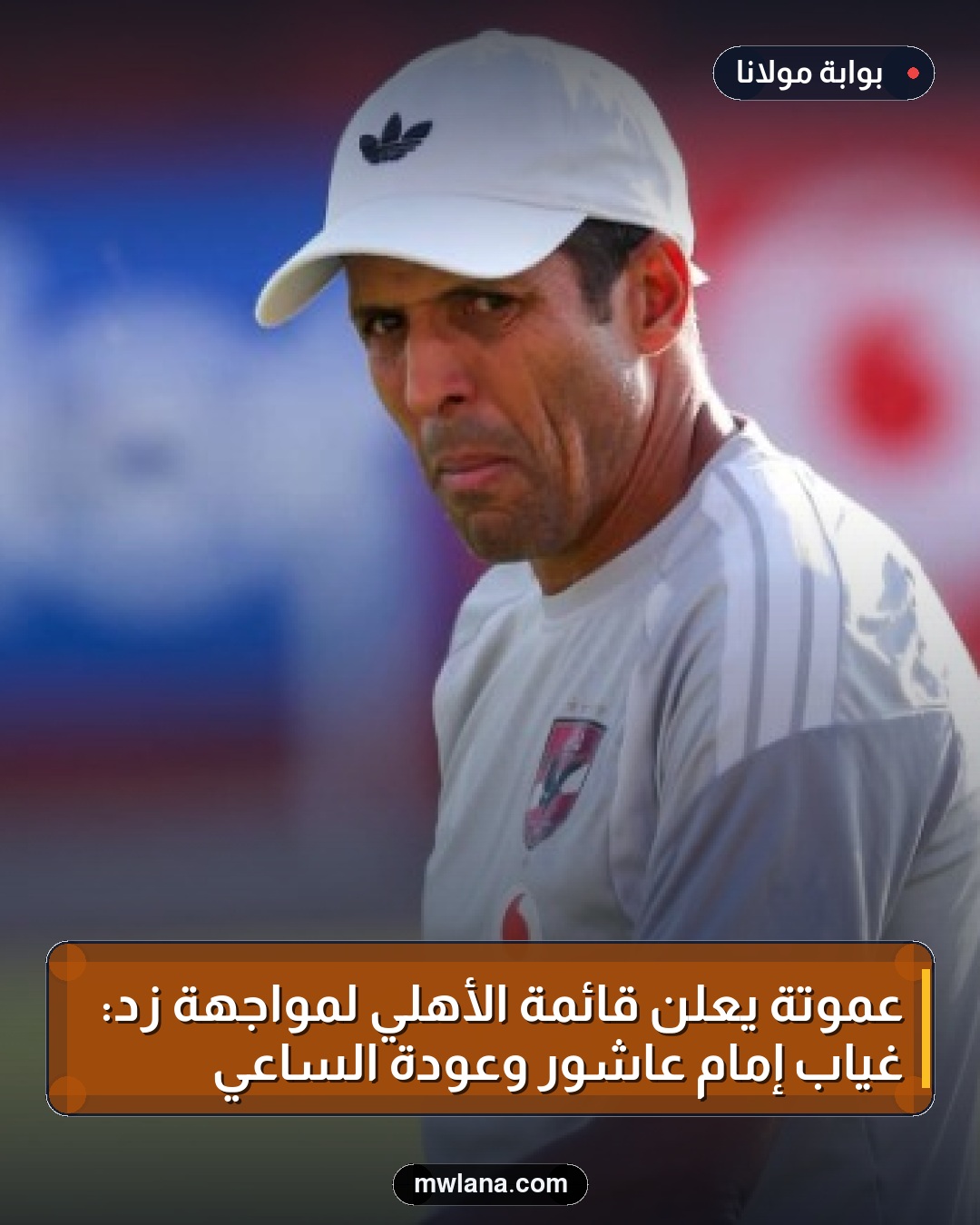 عموتة يعلن قائمة الأهلي لمواجهة زد: غياب إمام عاشور وعودة الساعي