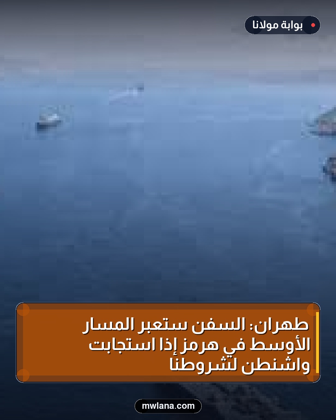 طهران: السفن ستعبر المسار الأوسط في هرمز إذا استجابت واشنطن لشروطنا