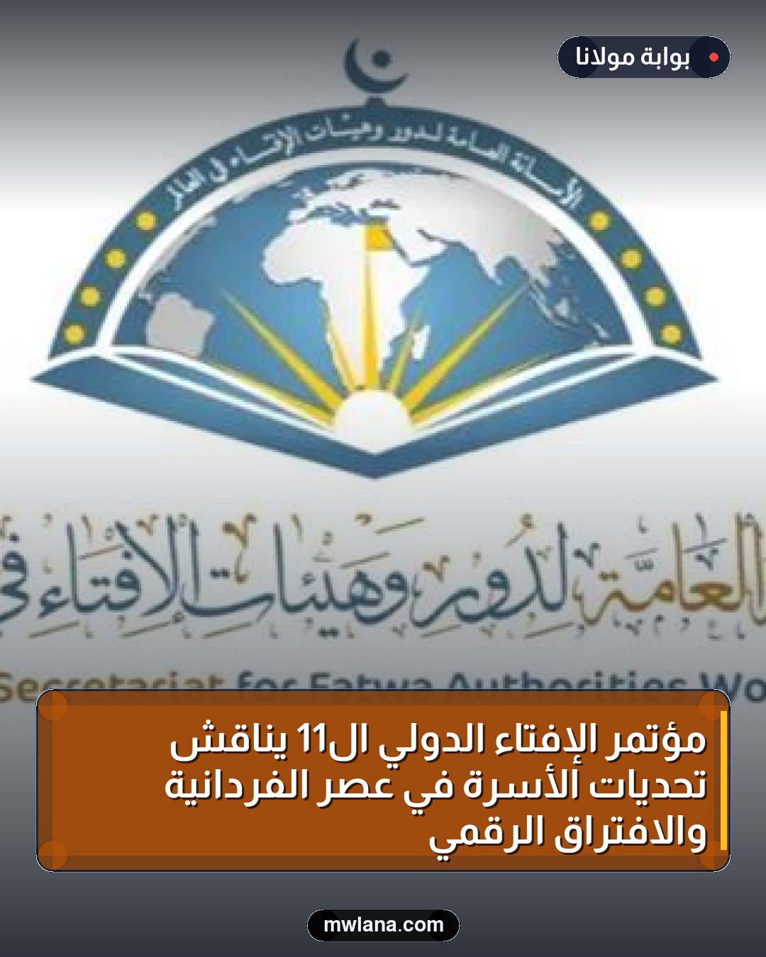 مؤتمر الإفتاء الدولي الـ11 يناقش تحديات الأسرة في عصر الفردانية والافتراق الرقمي